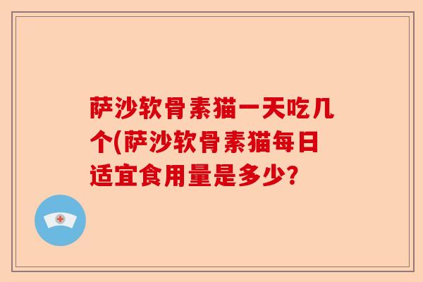 萨沙软骨素猫一天吃几个(萨沙软骨素猫每日适宜食用量是多少？