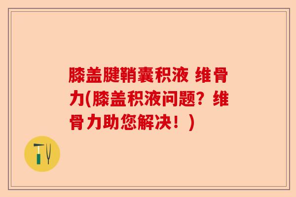 膝盖腱鞘囊积液 维骨力(膝盖积液问题？维骨力助您解决！)