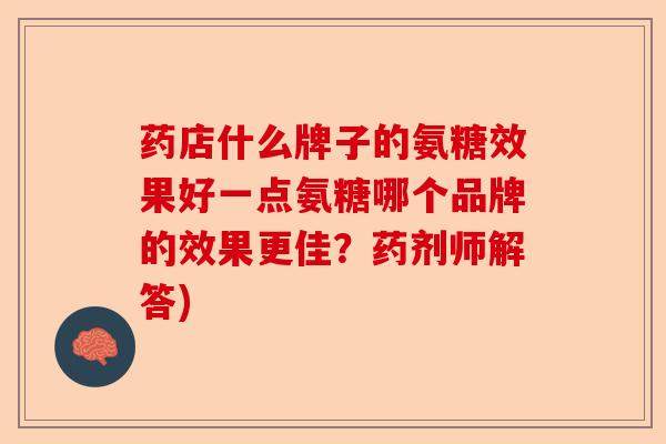 药店什么牌子的氨糖效果好一点氨糖哪个品牌的效果更佳？药剂师解答)