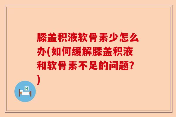 膝盖积液软骨素少怎么办(如何缓解膝盖积液和软骨素不足的问题？)