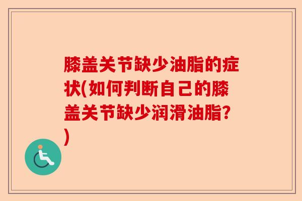 膝盖关节缺少油脂的症状(如何判断自己的膝盖关节缺少润滑油脂?) 膝盖关节缺少油脂的症状(如何判断自己的膝盖关节缺少润滑油脂?)