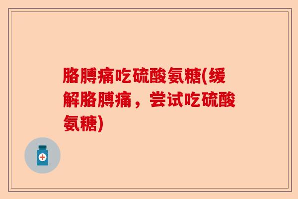 胳膊痛吃硫酸氨糖(缓解胳膊痛,尝试吃硫酸氨糖) 胳膊痛吃硫酸氨糖(缓解胳膊痛,尝试吃硫酸氨糖)