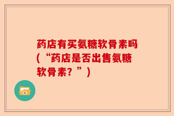 药店有买氨糖软骨素吗(“药店是否出售氨糖软骨素？”)