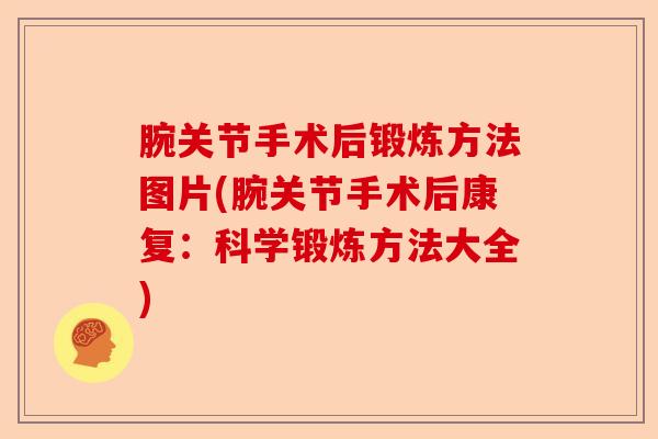 腕关节手术后锻炼方法图片(腕关节手术后康复：科学锻炼方法大全)