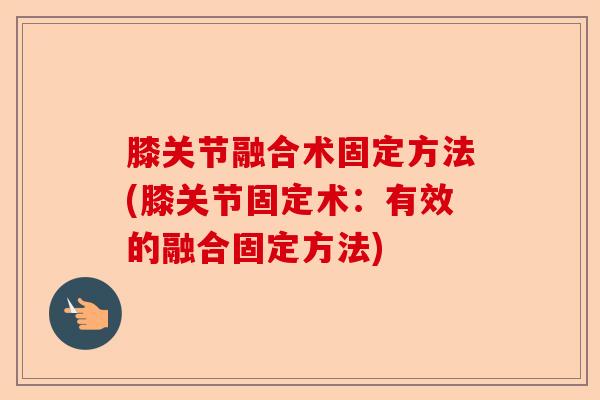 膝关节融合术固定方法(膝关节固定术：有效的融合固定方法)