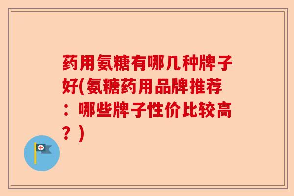 药用氨糖有哪几种牌子好(氨糖药用品牌推荐:哪些牌子性价比较高?) 药用氨糖有哪几种牌子好(氨糖药用品牌推荐:哪些牌子性价比较高?)