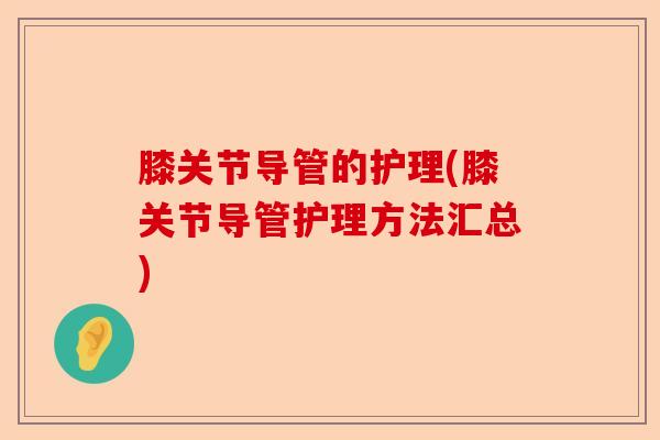 膝关节导管的护理(膝关节导管护理方法汇总)