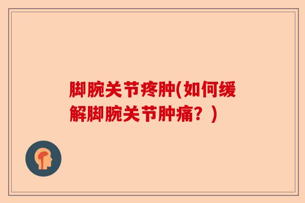 脚腕关节疼肿(如何缓解脚腕关节肿痛？)
