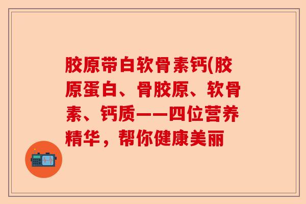 胶原带白软骨素钙(胶原蛋白、骨胶原、软骨素、钙质——四位营养精华，帮你健康美丽