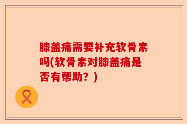 膝盖痛需要补充软骨素吗(软骨素对膝盖痛是否有帮助？)