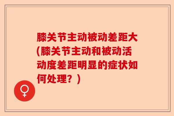 膝关节主动被动差距大(膝关节主动和被动活动度差距明显的症状如何处理？)