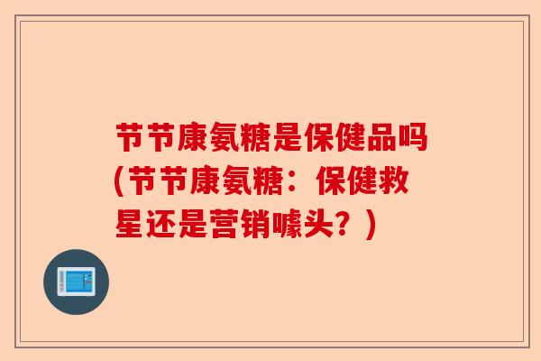 节节康氨糖是保健品吗(节节康氨糖:保健救星还是营销噱头?) 节节康氨糖是保健品吗(节节康氨糖:保健救星还是营销噱头?)