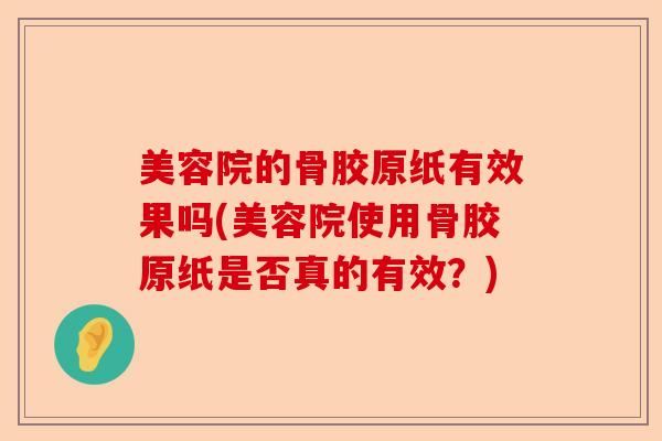 美容院的骨胶原纸有效果吗(美容院使用骨胶原纸是否真的有效？)