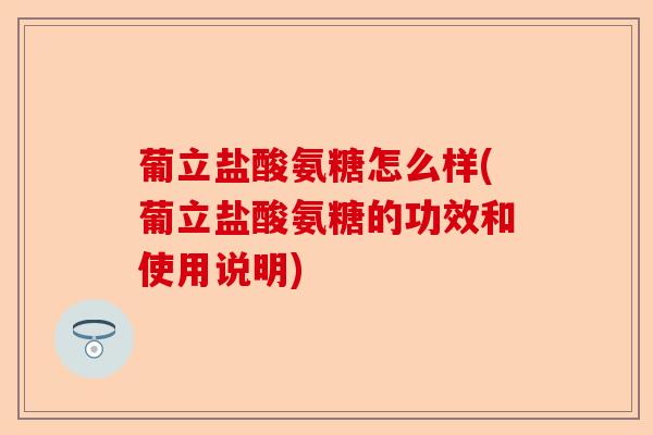 葡立盐酸氨糖怎么样(葡立盐酸氨糖的功效和使用说明)