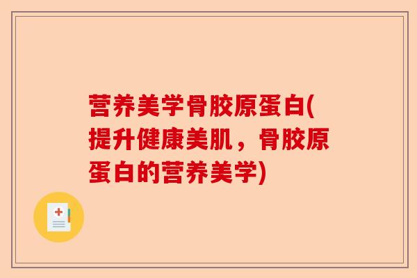 营养美学骨胶原蛋白(提升健康美肌,骨胶原蛋白的营养美学) 营养美学骨胶原蛋白(提升健康美肌,骨胶原蛋白的营养美学)