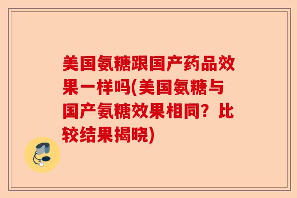 美国氨糖跟国产药品效果一样吗(美国氨糖与国产氨糖效果相同？比较结果揭晓)
