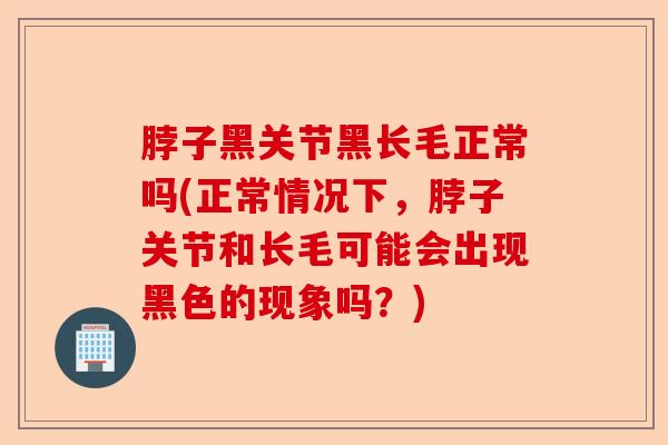 脖子黑关节黑长毛正常吗(正常情况下,脖子关节和长毛可能会出现黑色的现象吗?) 脖子黑关节黑长毛正常吗(正常情况下,脖子关节和长毛可能会出现黑色的现象吗?)