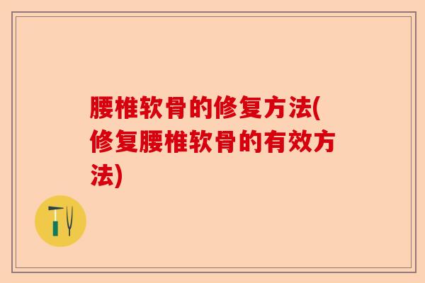 腰椎软骨的修复方法(修复腰椎软骨的有效方法)