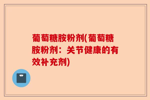葡萄糖胺粉剂(葡萄糖胺粉剂：关节健康的有效补充剂)