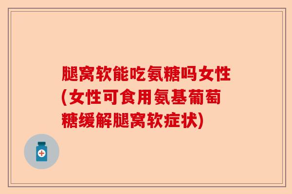 腿窝软能吃氨糖吗女性(女性可食用氨基葡萄糖缓解腿窝软症状) 腿窝软能吃氨糖吗女性(女性可食用氨基葡萄糖缓解腿窝软症状)