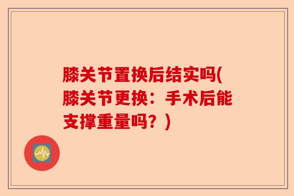 膝关节置换后结实吗(膝关节更换：手术后能支撑重量吗？)