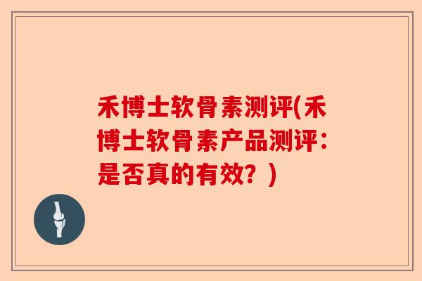 禾博士软骨素测评(禾博士软骨素产品测评：是否真的有效？)