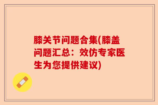 膝关节问题合集(膝盖问题汇总：效仿专家医生为您提供建议)