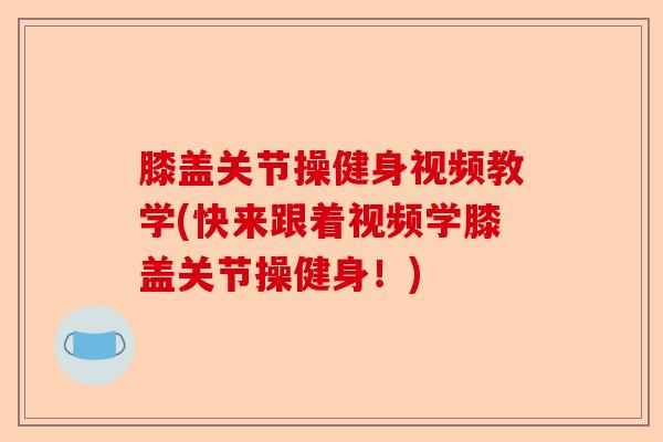 膝盖关节操健身视频教学(快来跟着视频学膝盖关节操健身！)