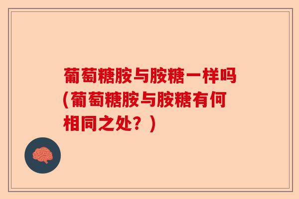 葡萄糖胺与胺糖一样吗(葡萄糖胺与胺糖有何相同之处?) 葡萄糖胺与胺糖一样吗(葡萄糖胺与胺糖有何相同之处?)