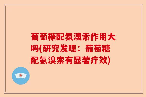 葡萄糖配氨溴索作用大吗(研究发现：葡萄糖配氨溴索有显著疗效)