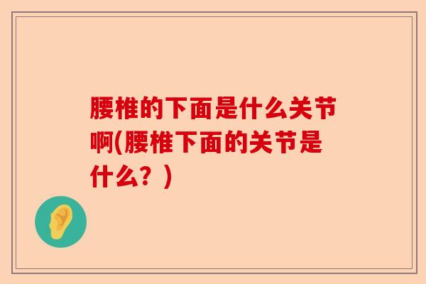 腰椎的下面是什么关节啊(腰椎下面的关节是什么？)