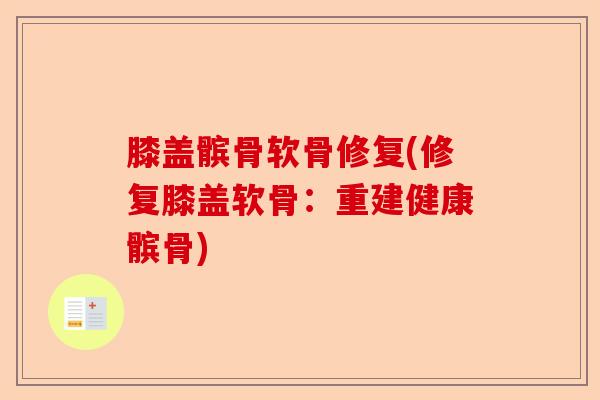 膝盖髌骨软骨修复(修复膝盖软骨：重建健康髌骨)