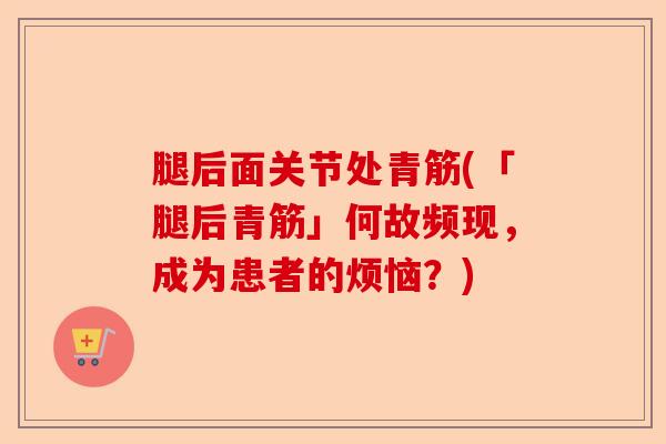 腿后面关节处青筋(「腿后青筋」何故频现，成为患者的烦恼？)