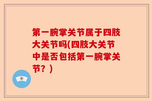 第一腕掌关节属于四肢大关节吗(四肢大关节中是否包括第一腕掌关节？)