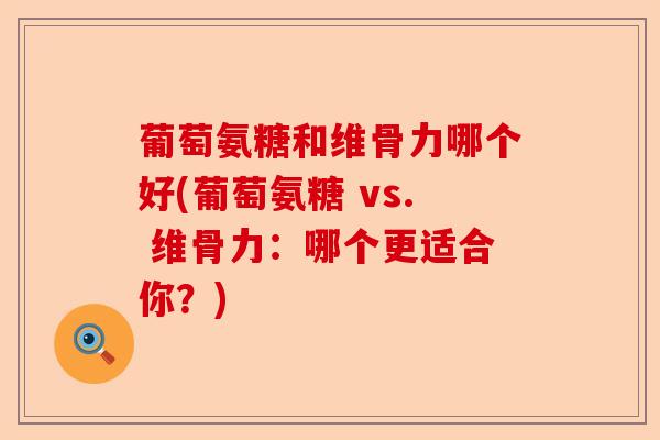 葡萄氨糖和维骨力哪个好(葡萄氨糖 vs. 维骨力：哪个更适合你？)