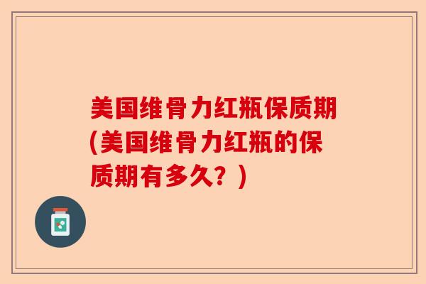 美国维骨力红瓶保质期(美国维骨力红瓶的保质期有多久？)