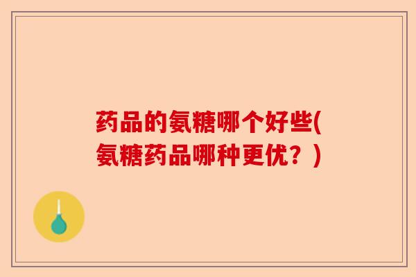 药品的氨糖哪个好些(氨糖药品哪种更优？)
