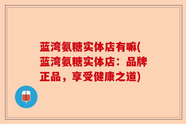 蓝湾氨糖实体店有嘛(蓝湾氨糖实体店：品牌正品，享受健康之道)
