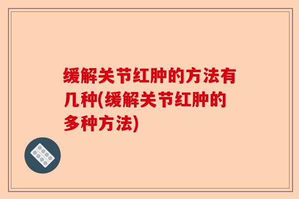 缓解关节红肿的方法有几种(缓解关节红肿的多种方法)