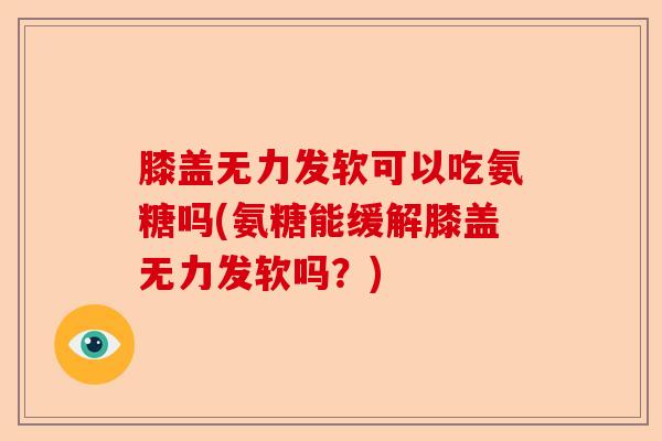 膝盖无力发软可以吃氨糖吗(氨糖能缓解膝盖无力发软吗?) 膝盖无力发软可以吃氨糖吗(氨糖能缓解膝盖无力发软吗?)