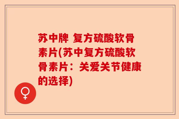 苏中牌 复方硫酸软骨素片(苏中复方硫酸软骨素片：关爱关节健康的选择)