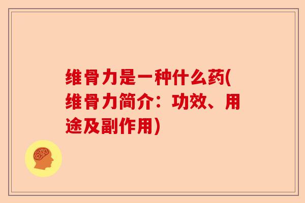 维骨力是一种什么药(维骨力简介：功效、用途及副作用)