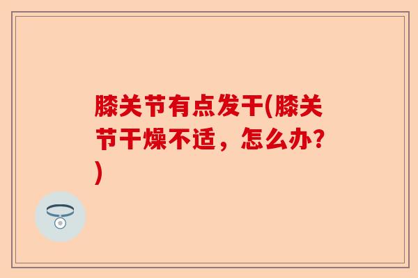 膝关节有点发干(膝关节干燥不适,怎么办?) 膝关节有点发干(膝关节干燥不适,怎么办?)