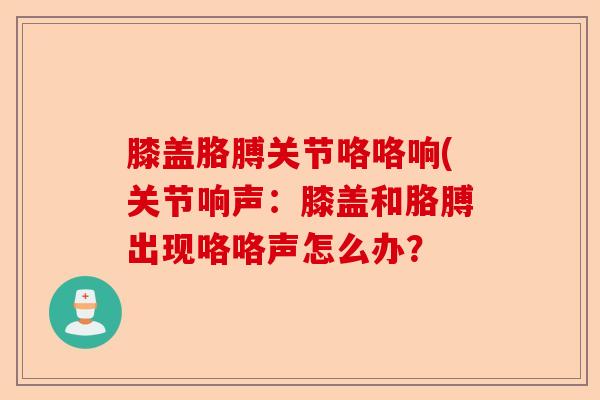 膝盖胳膊关节咯咯响(关节响声：膝盖和胳膊出现咯咯声怎么办？