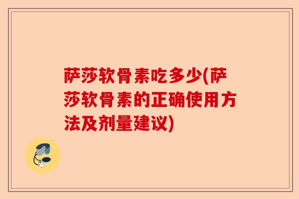 萨莎软骨素吃多少(萨莎软骨素的正确使用方法及剂量建议)
