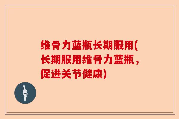 维骨力蓝瓶长期服用(长期服用维骨力蓝瓶，促进关节健康)
