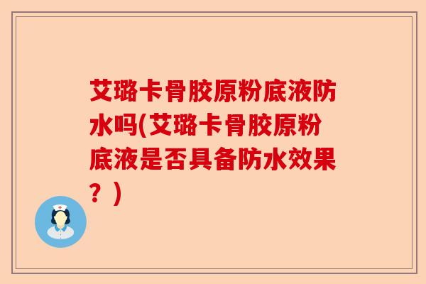 艾璐卡骨胶原粉底液防水吗(艾璐卡骨胶原粉底液是否具备防水效果？)