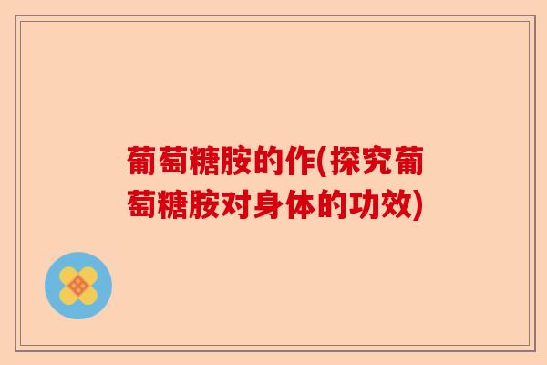葡萄糖胺的作(探究葡萄糖胺对身体的功效)