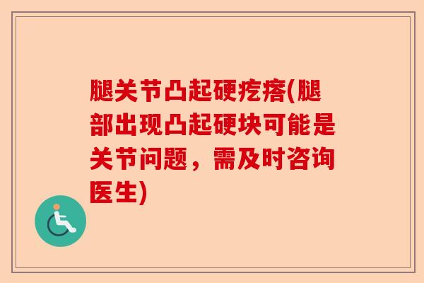腿关节凸起硬疙瘩(腿部出现凸起硬块可能是关节问题，需及时咨询医生)