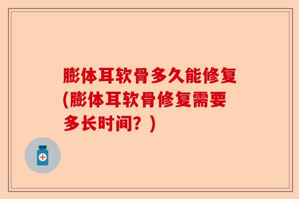 膨体耳软骨多久能修复(膨体耳软骨修复需要多长时间？)